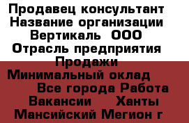 Продавец-консультант › Название организации ­ Вертикаль, ООО › Отрасль предприятия ­ Продажи › Минимальный оклад ­ 60 000 - Все города Работа » Вакансии   . Ханты-Мансийский,Мегион г.